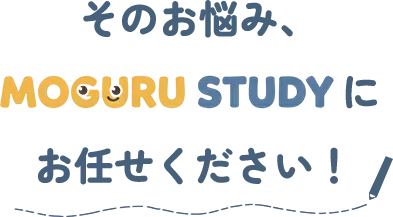 そのお悩み、MOGURU STUDYにお任せください！